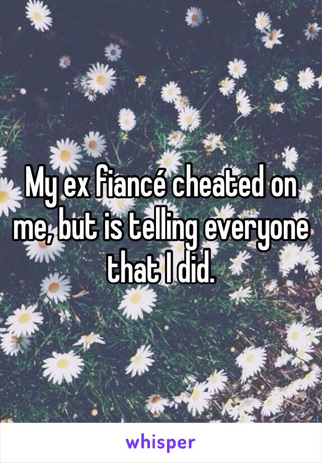 My ex fiancé cheated on me, but is telling everyone that I did. 