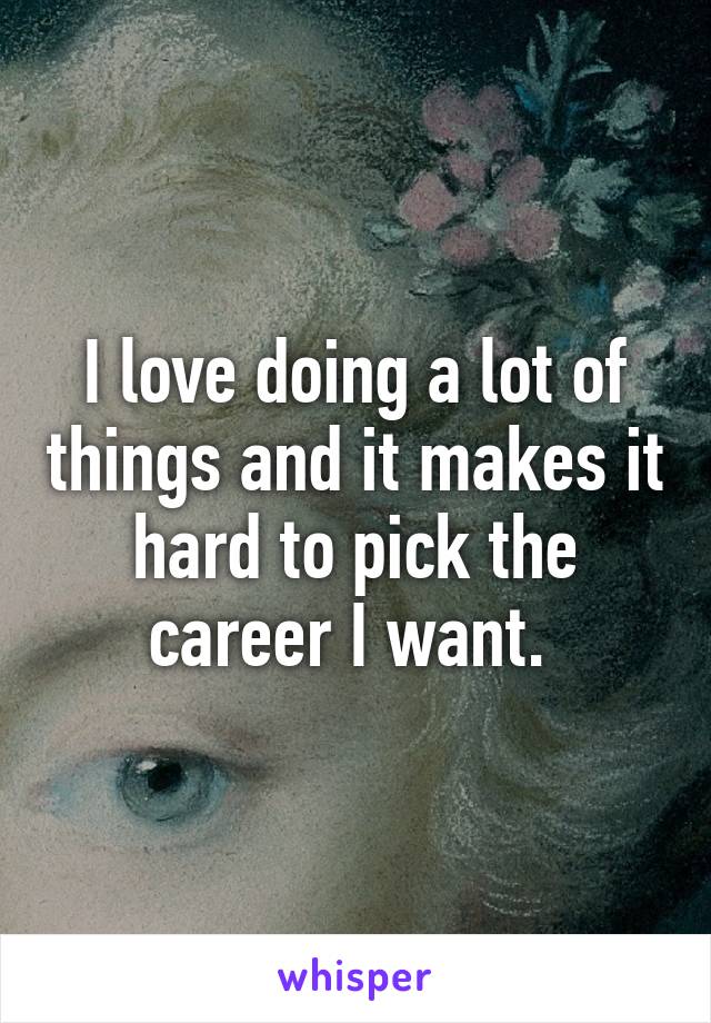 I love doing a lot of things and it makes it hard to pick the career I want. 