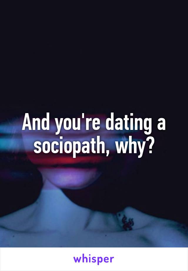 And you're dating a sociopath, why?