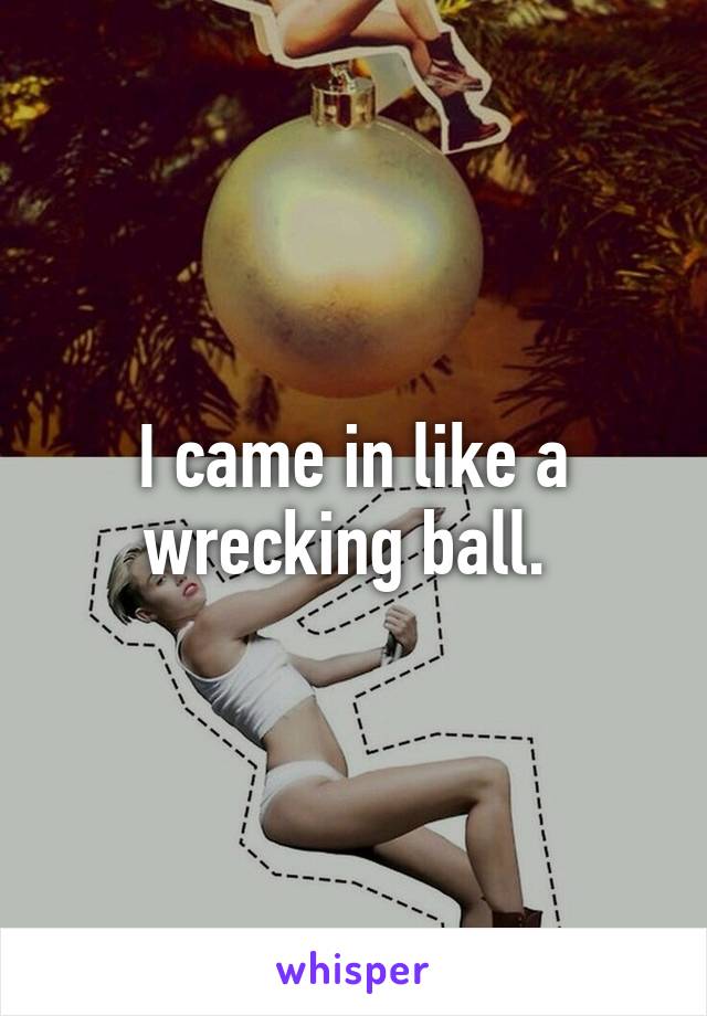 I came in like a wrecking ball. 