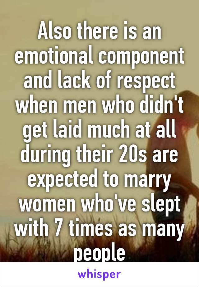 Also there is an emotional component and lack of respect when men who didn't get laid much at all during their 20s are expected to marry women who've slept with 7 times as many people