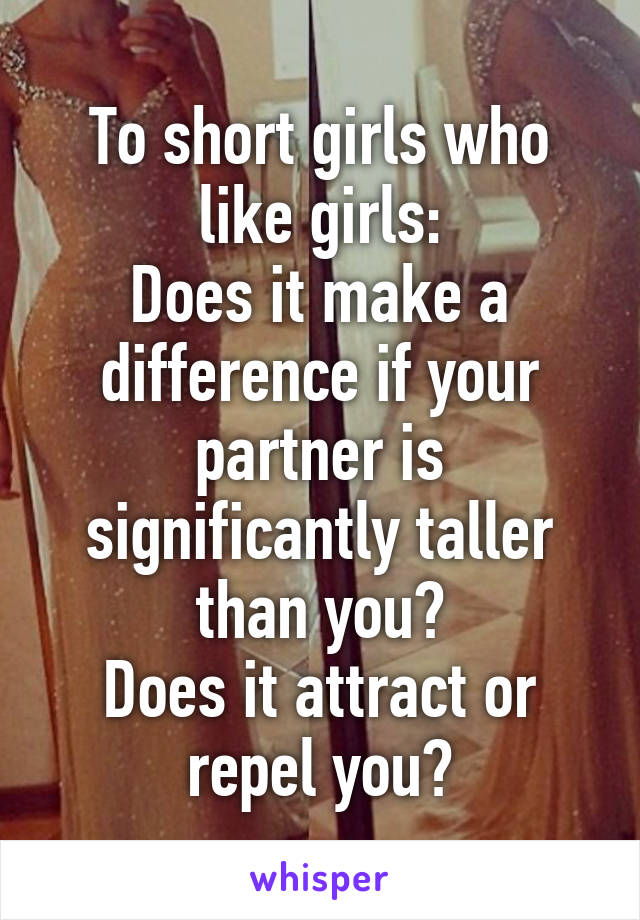 To short girls who like girls:
Does it make a difference if your partner is significantly taller than you?
Does it attract or repel you?