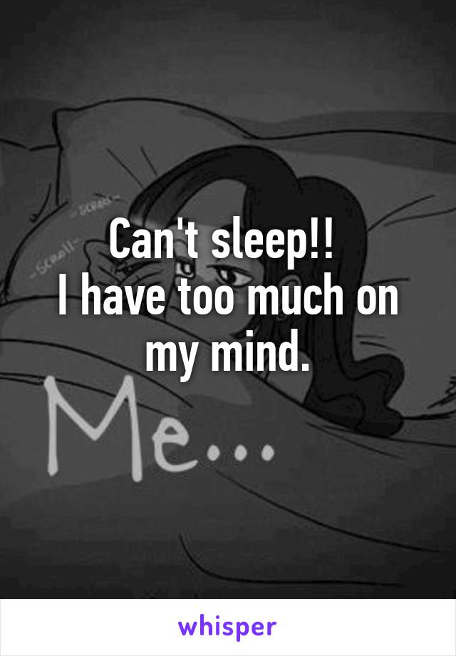 Can't sleep!! 
I have too much on my mind.
