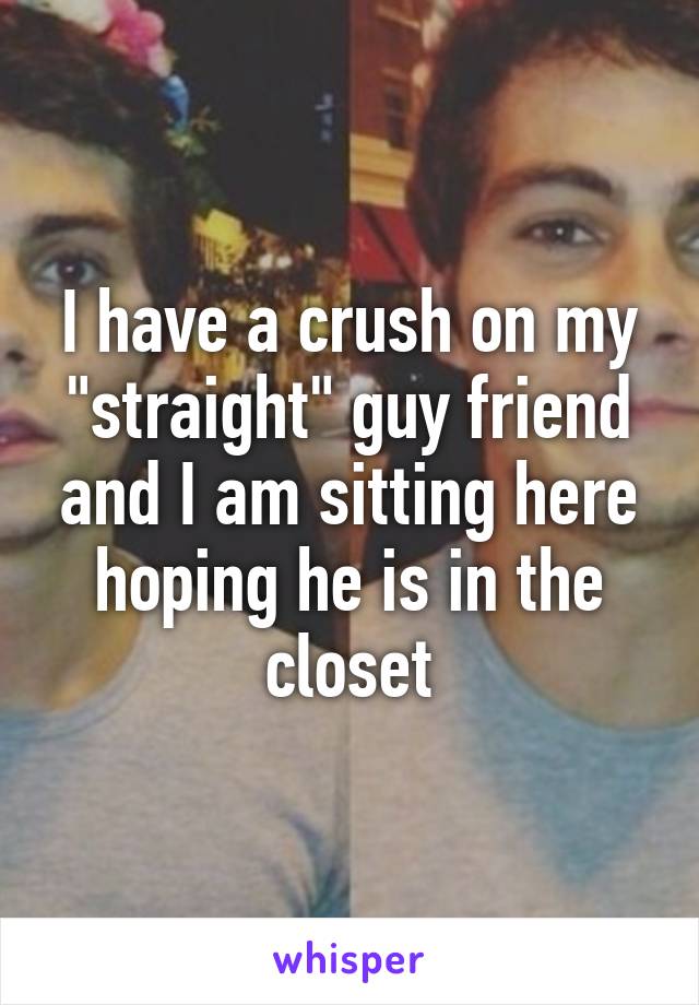 I have a crush on my "straight" guy friend and I am sitting here hoping he is in the closet