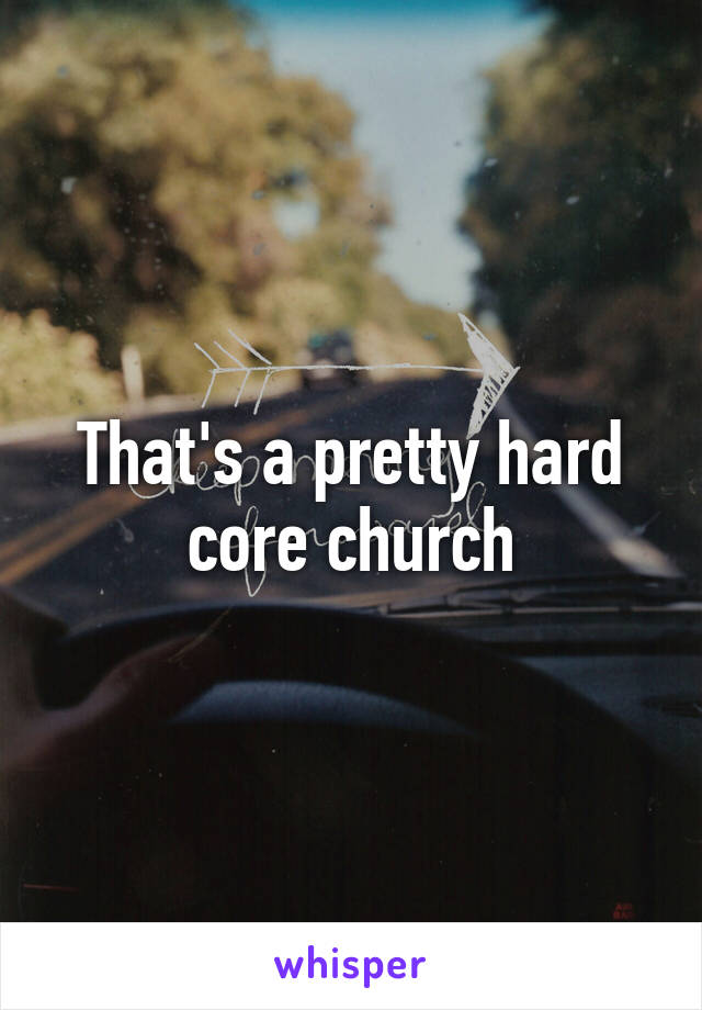 That's a pretty hard core church