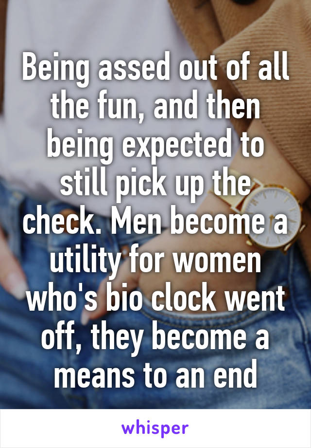 Being assed out of all the fun, and then being expected to still pick up the check. Men become a utility for women who's bio clock went off, they become a means to an end