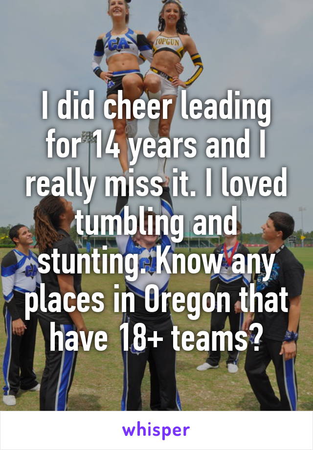 I did cheer leading for 14 years and I really miss it. I loved tumbling and stunting. Know any places in Oregon that have 18+ teams?