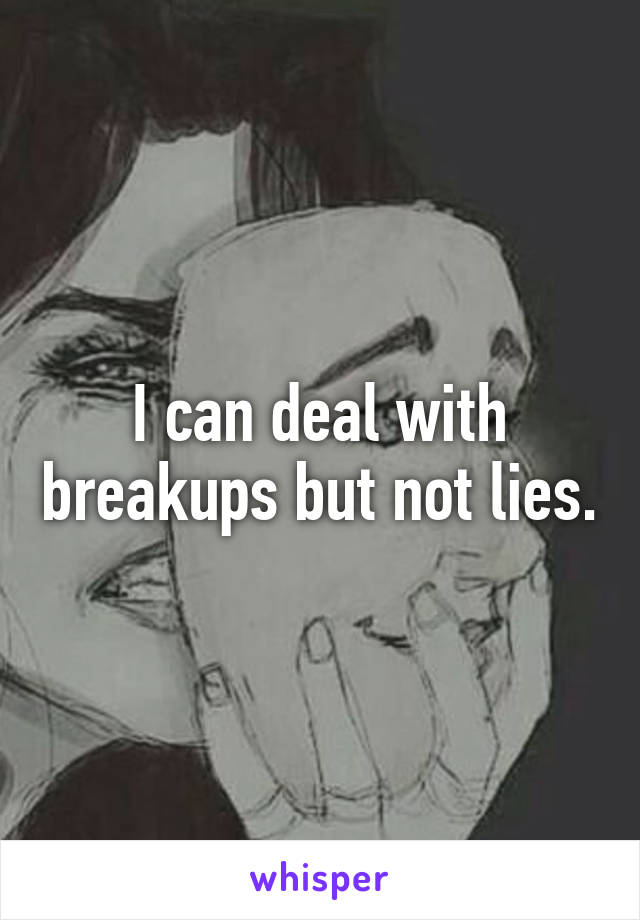 I can deal with breakups but not lies.