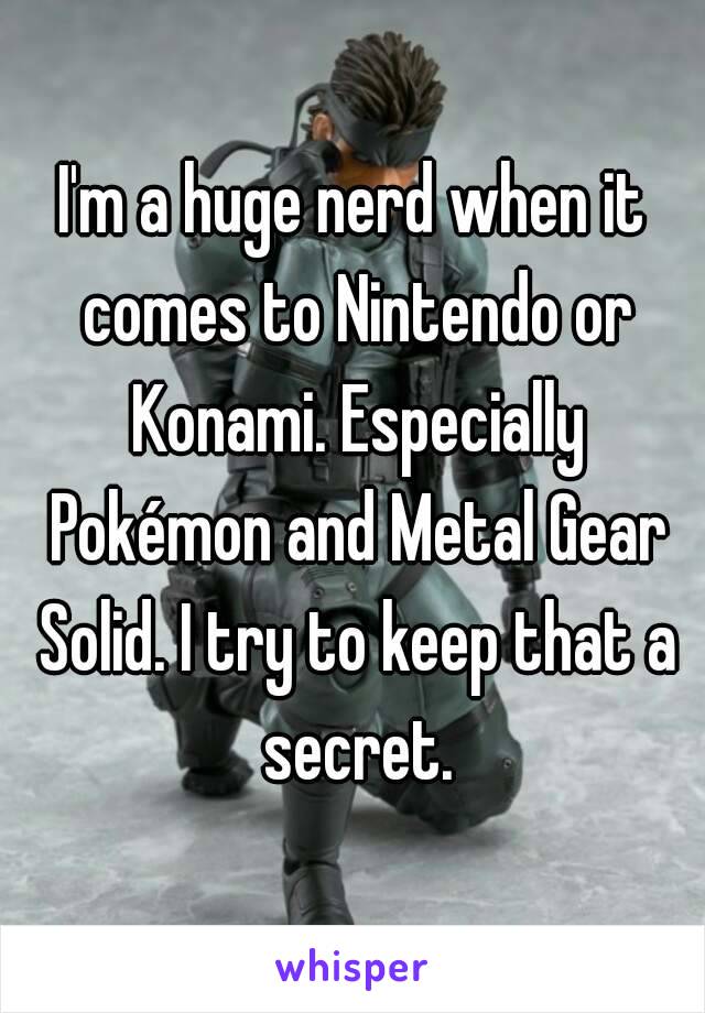 I'm a huge nerd when it comes to Nintendo or Konami. Especially Pokémon and Metal Gear Solid. I try to keep that a secret.