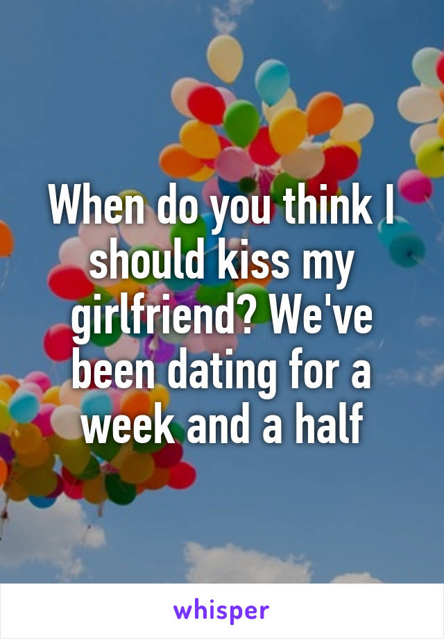 When do you think I should kiss my girlfriend? We've been dating for a week and a half