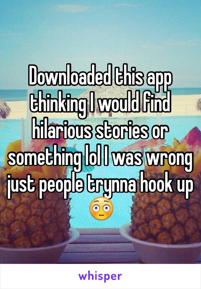 Downloaded this app thinking I would find hilarious stories or something lol I was wrong just people trynna hook up 😳