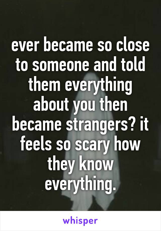 ever became so close to someone and told them everything about you then became strangers? it feels so scary how they know everything.