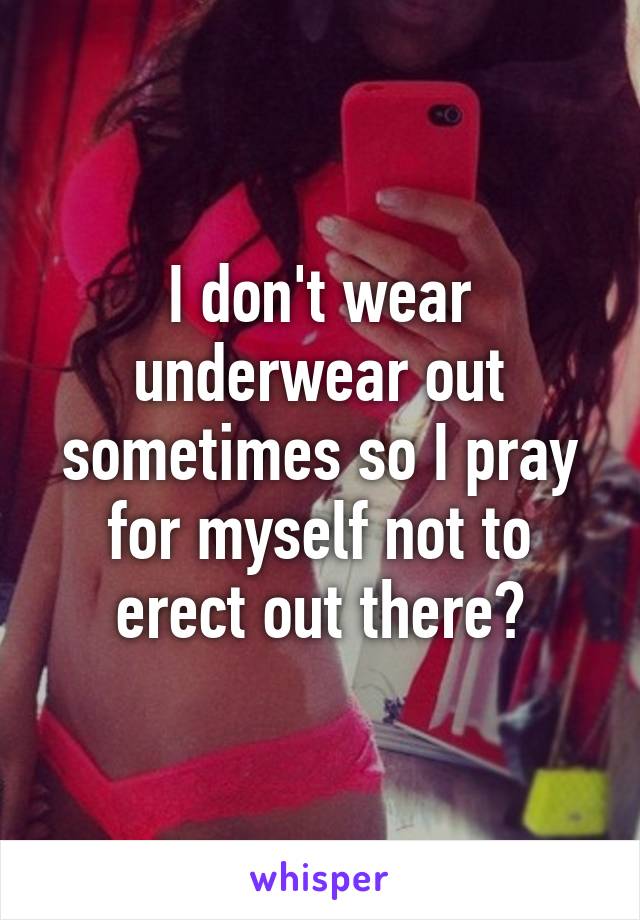 I don't wear underwear out sometimes so I pray for myself not to erect out there😝