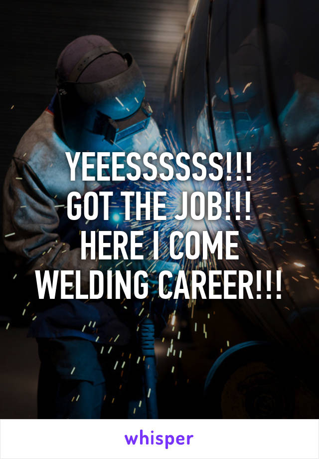 YEEESSSSSS!!!
GOT THE JOB!!!
HERE I COME WELDING CAREER!!!