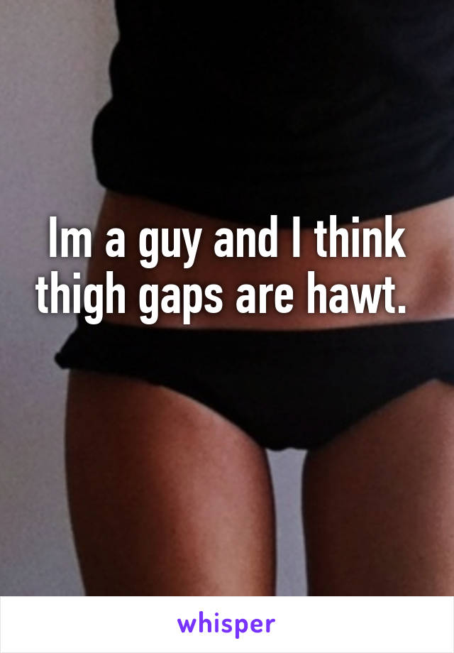 Im a guy and I think thigh gaps are hawt. 

 