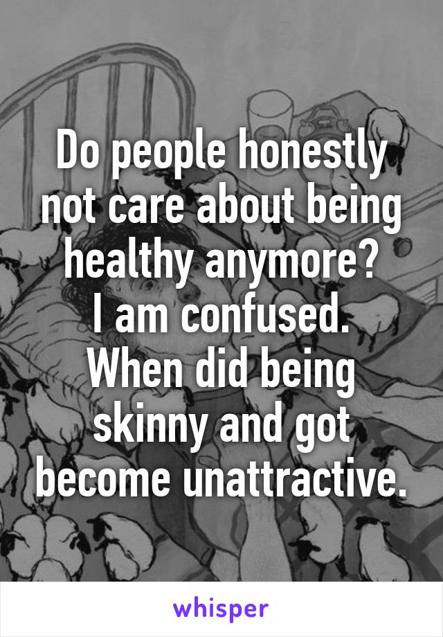 Do people honestly not care about being healthy anymore?
I am confused. When did being skinny and got become unattractive.