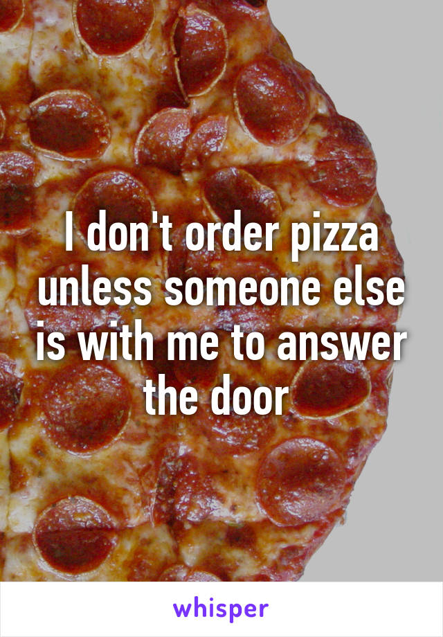 I don't order pizza unless someone else is with me to answer the door 