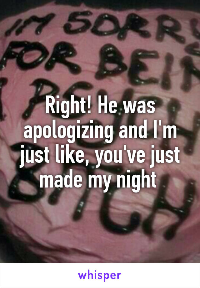 Right! He was apologizing and I'm just like, you've just made my night 