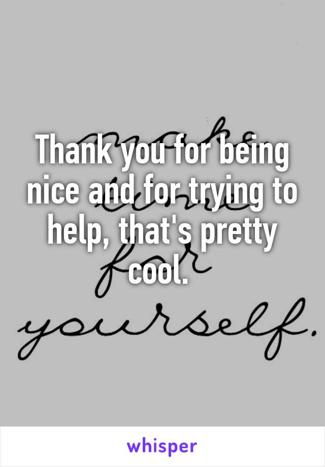 Thank you for being nice and for trying to help, that's pretty cool. 
