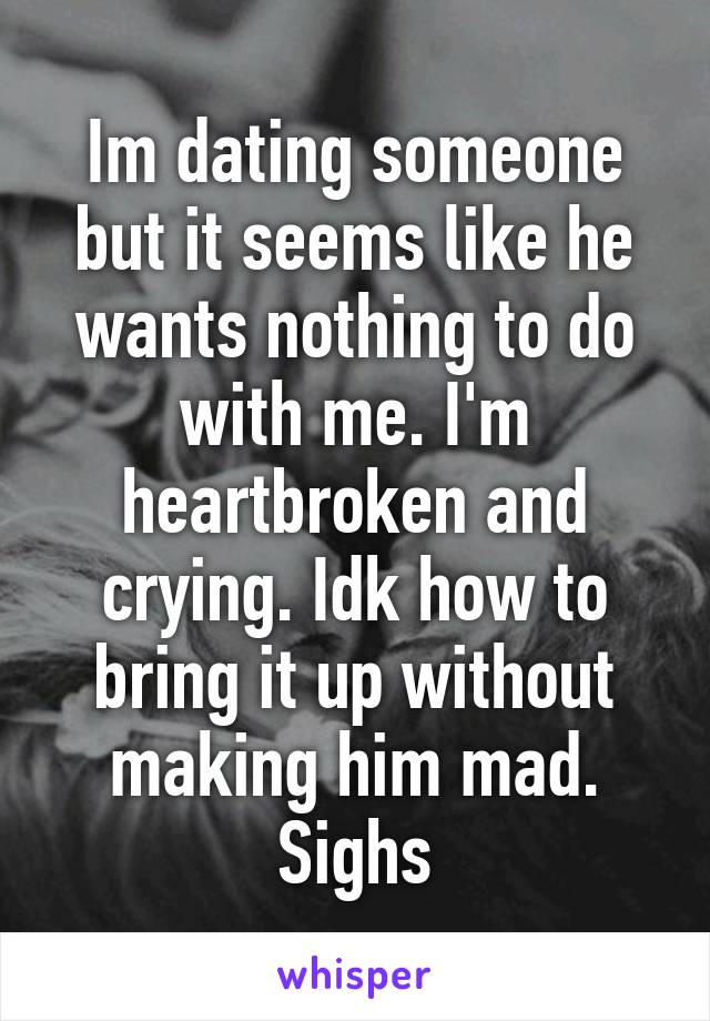 Im dating someone but it seems like he wants nothing to do with me. I'm heartbroken and crying. Idk how to bring it up without making him mad. Sighs