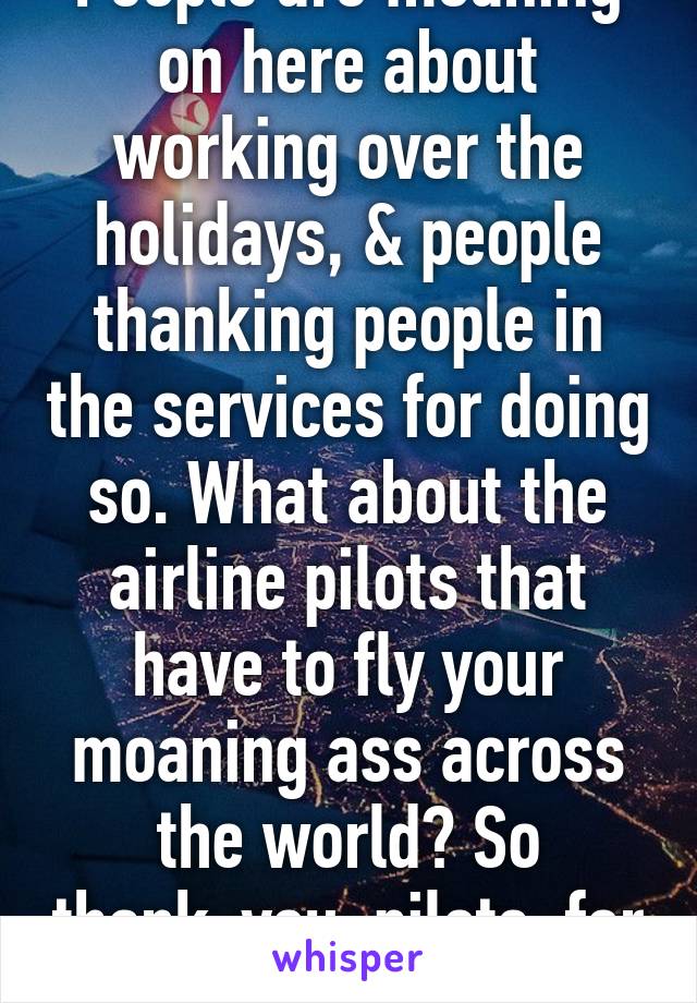 People are moaning on here about working over the holidays, & people thanking people in the services for doing so. What about the airline pilots that have to fly your moaning ass across the world? So thank-you, pilots, for uniting us! 