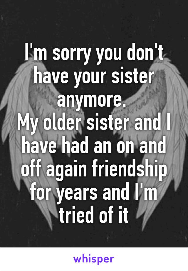 I'm sorry you don't have your sister anymore. 
My older sister and I have had an on and off again friendship for years and I'm tried of it