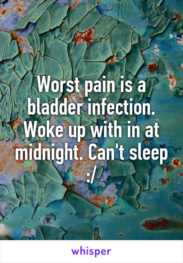 Worst pain is a bladder infection. Woke up with in at midnight. Can't sleep :/