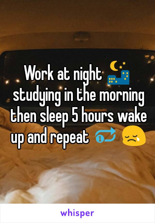 Work at night 🌃 studying in the morning then sleep 5 hours wake up and repeat 🔂 😢