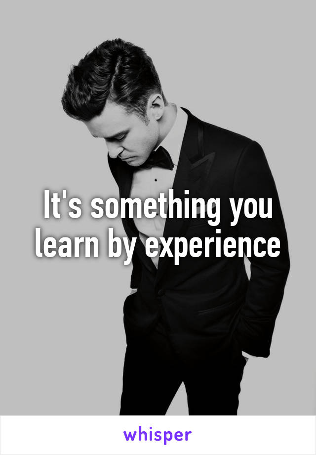 It's something you learn by experience