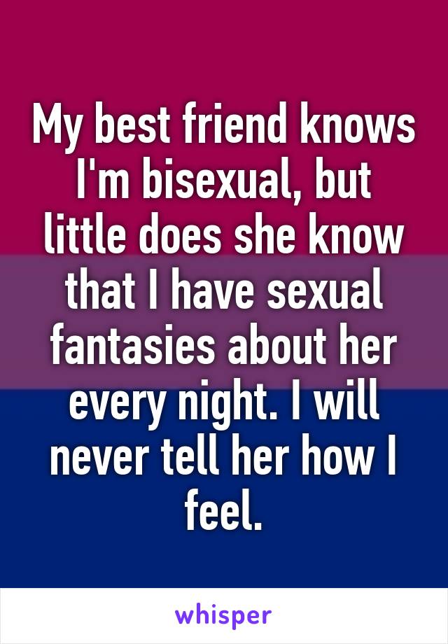 My best friend knows I'm bisexual, but little does she know that I have sexual fantasies about her every night. I will never tell her how I feel.