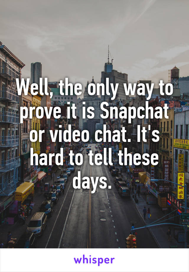 Well, the only way to prove it is Snapchat or video chat. It's hard to tell these days. 