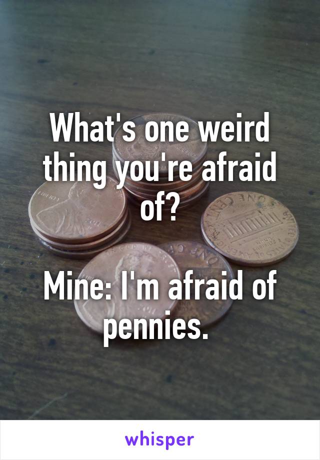 What's one weird thing you're afraid of?

Mine: I'm afraid of pennies. 