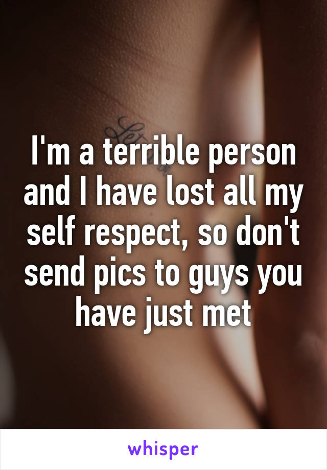 I'm a terrible person and I have lost all my self respect, so don't send pics to guys you have just met