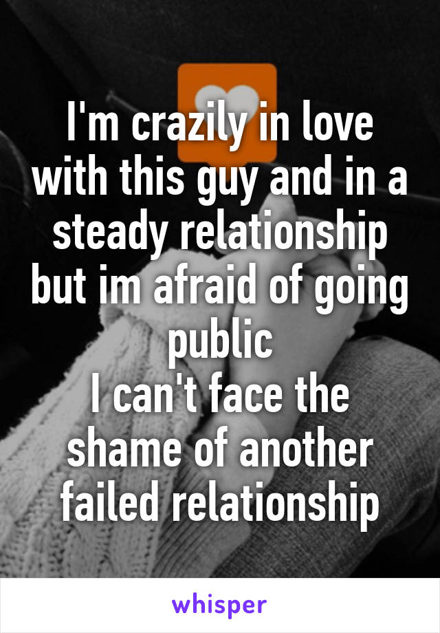 I'm crazily in love with this guy and in a steady relationship but im afraid of going public
I can't face the shame of another failed relationship