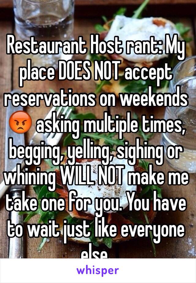 Restaurant Host rant: My place DOES NOT accept reservations on weekends 😡 asking multiple times, begging, yelling, sighing or whining WILL NOT make me take one for you. You have to wait just like everyone else. 