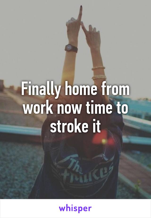 Finally home from work now time to stroke it