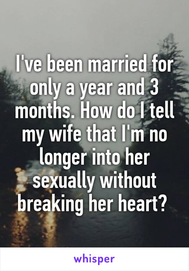 I've been married for only a year and 3 months. How do I tell my wife that I'm no longer into her sexually without breaking her heart? 