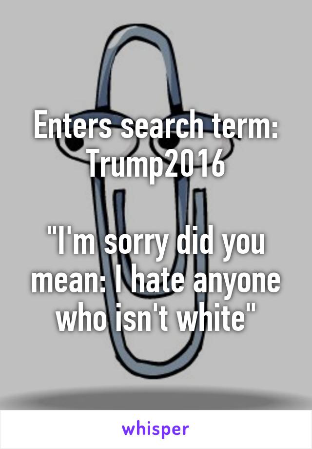 Enters search term: Trump2016

"I'm sorry did you mean: I hate anyone who isn't white"