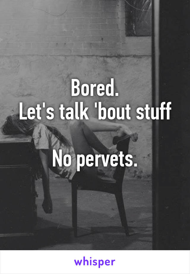 Bored.
Let's talk 'bout stuff

No pervets.
