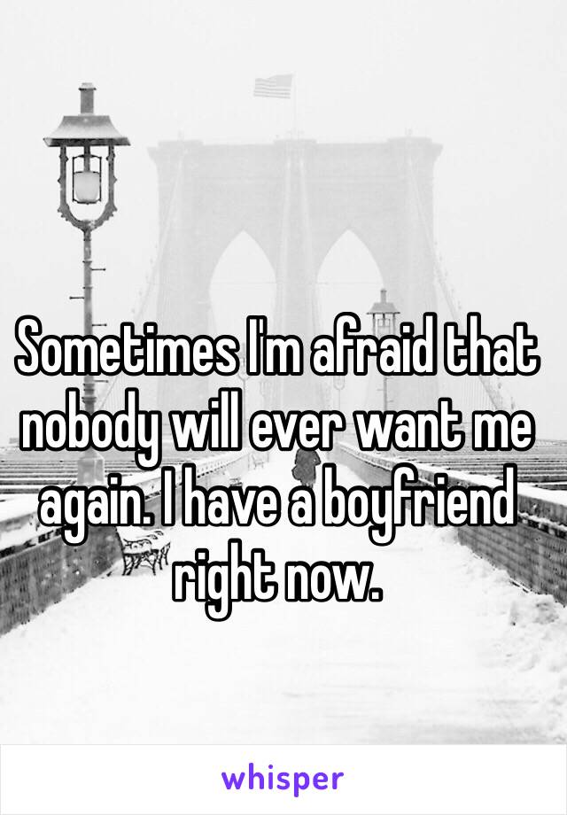 Sometimes I'm afraid that nobody will ever want me again. I have a boyfriend right now. 