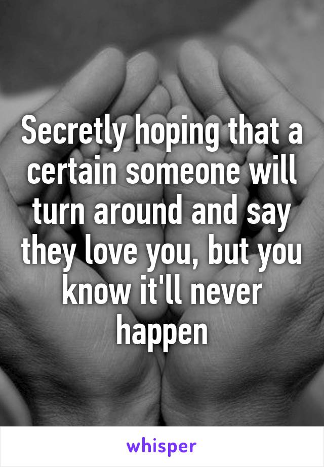 Secretly hoping that a certain someone will turn around and say they love you, but you know it'll never happen