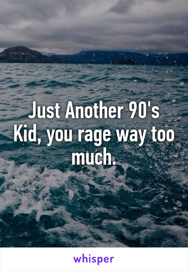 Just Another 90's Kid, you rage way too much.