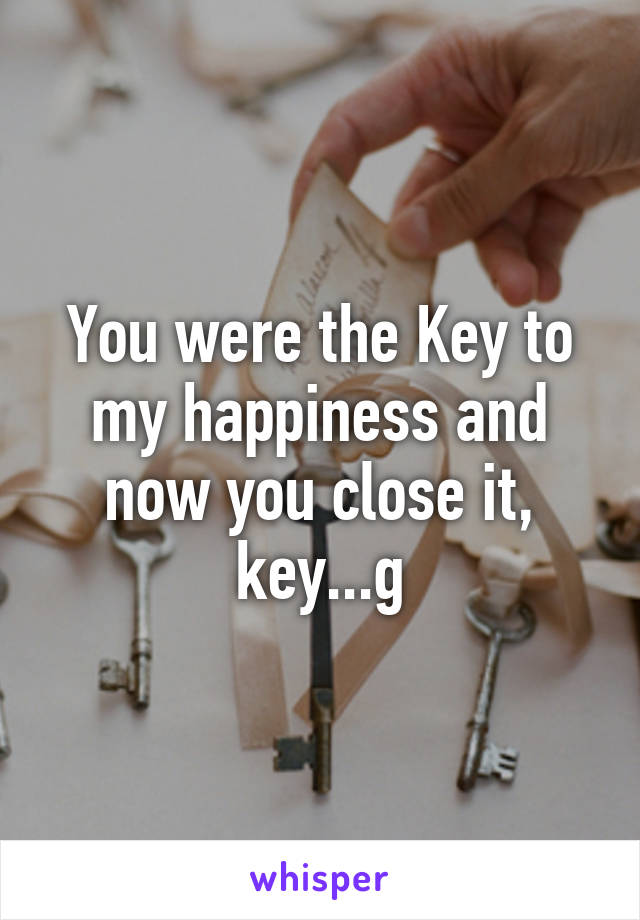 You were the Key to my happiness and now you close it, key...g