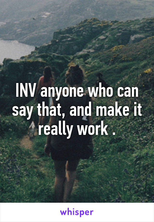 INV anyone who can say that, and make it really work .