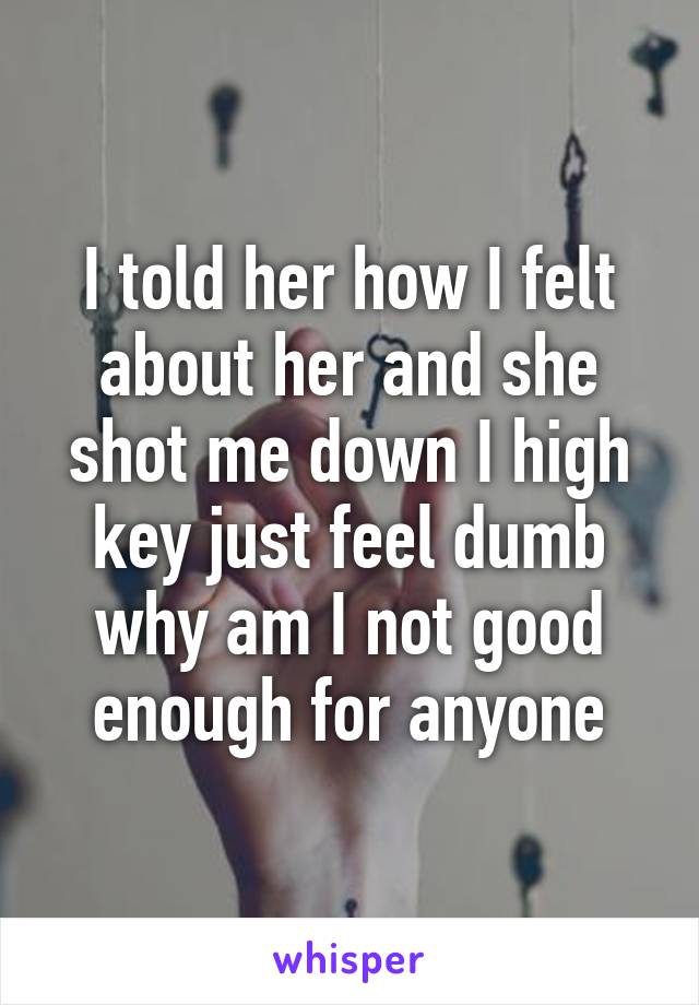 I told her how I felt about her and she shot me down I high key just feel dumb why am I not good enough for anyone