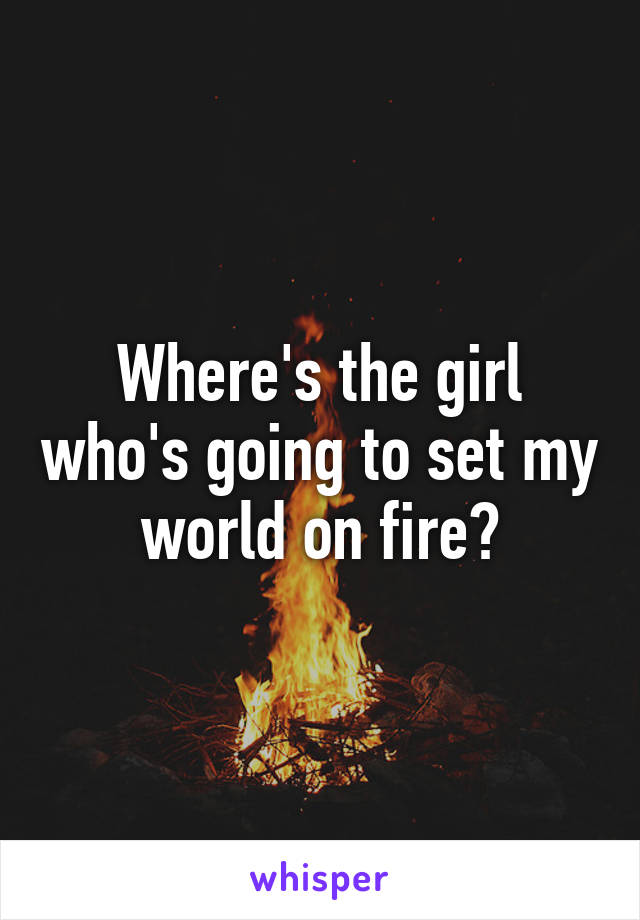 Where's the girl who's going to set my world on fire?