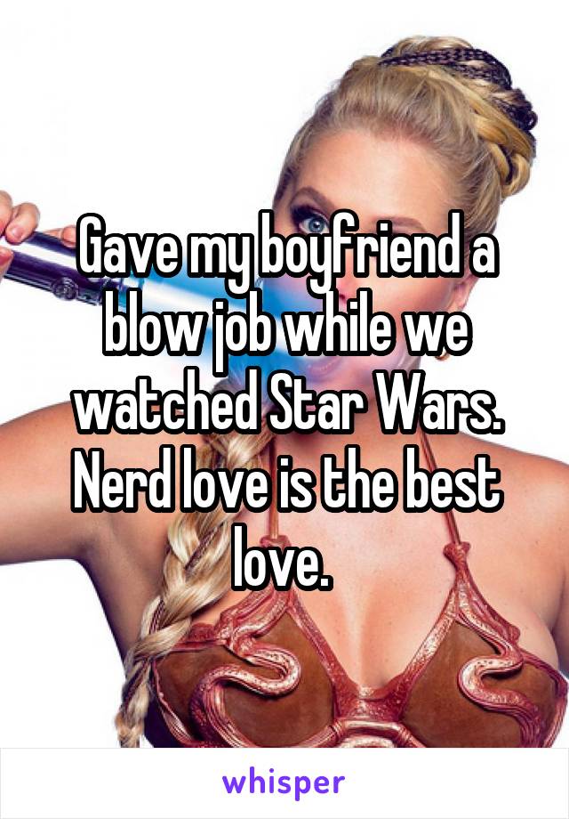 Gave my boyfriend a blow job while we watched Star Wars. Nerd love is the best love. 