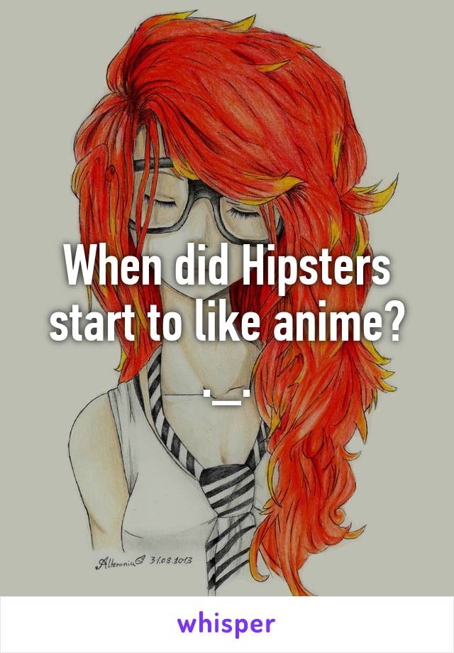 When did Hipsters start to like anime? ._.