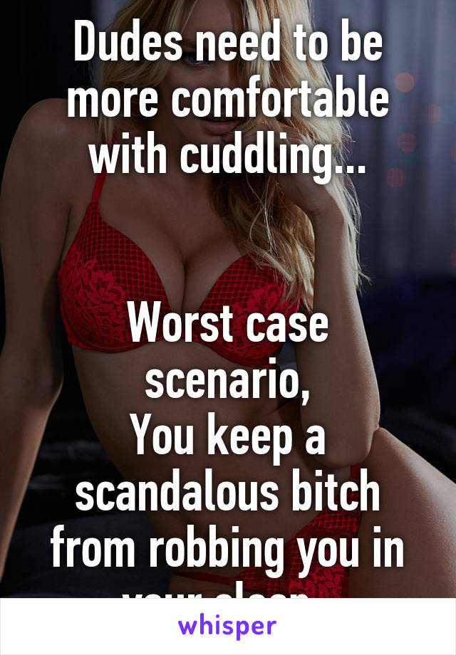 Dudes need to be more comfortable with cuddling...


Worst case scenario,
You keep a scandalous bitch from robbing you in your sleep. 