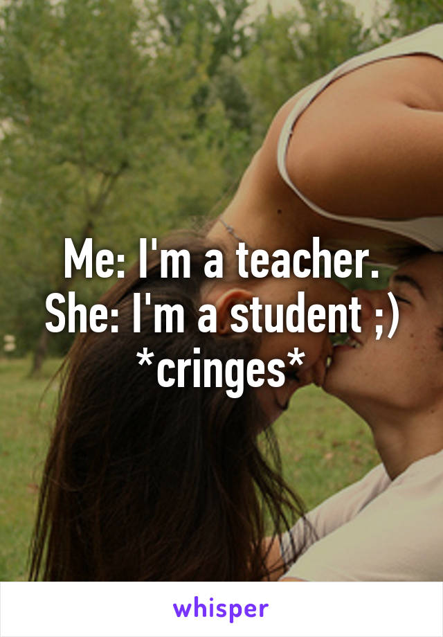 Me: I'm a teacher.
She: I'm a student ;)
*cringes*